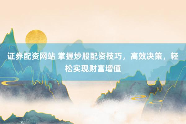 证券配资网站 掌握炒股配资技巧,高效决策,轻松实现财富增值
