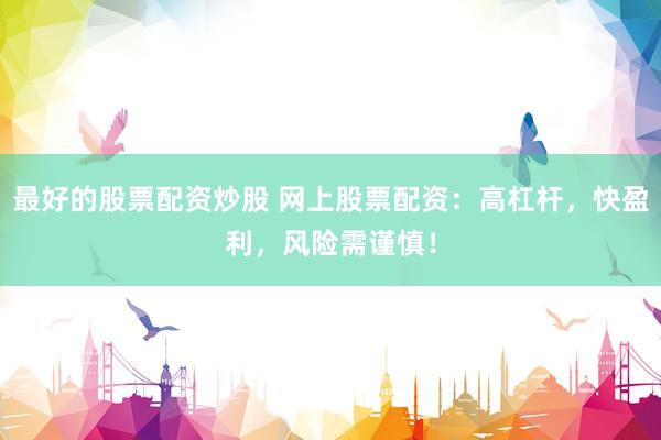 最好的股票配资炒股 网上股票配资：高杠杆，快盈利，风险需谨慎！