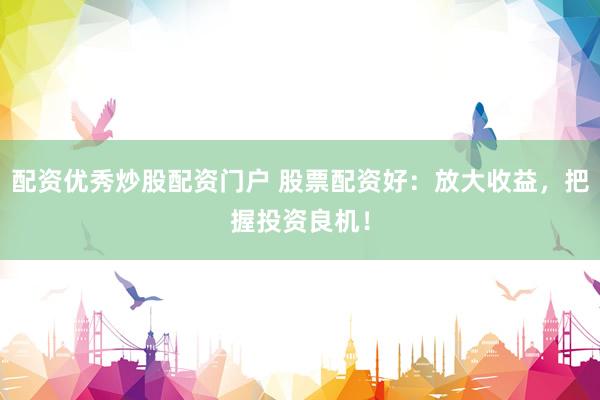 配资优秀炒股配资门户 股票配资好：放大收益，把握投资良机！