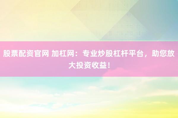 股票配资官网 加杠网：专业炒股杠杆平台，助您放大投资收益！