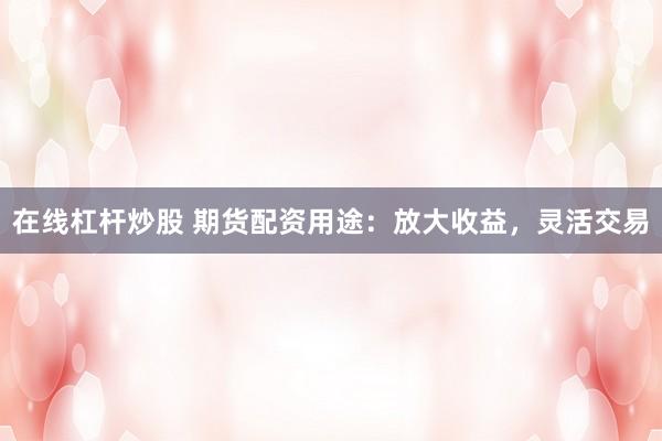 在线杠杆炒股 期货配资用途:放大收益,灵活交易