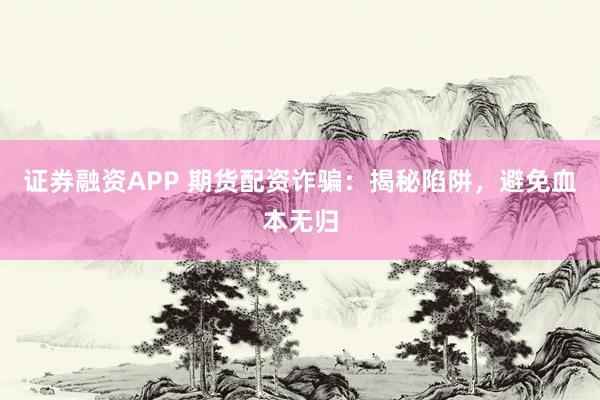 证券融资APP 期货配资诈骗:揭秘陷阱,避免血本无归
