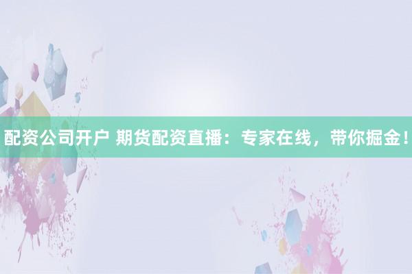 配资公司开户 期货配资直播:专家在线,带你掘金!