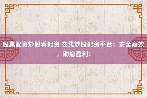 股票配资炒股看配资 在线炒股配资平台:安全高效,助您盈利!