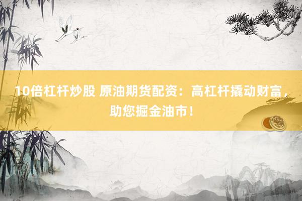 10倍杠杆炒股 原油期货配资:高杠杆撬动财富,助您掘金油市!