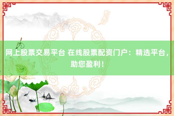 网上股票交易平台 在线股票配资门户:精选平台,助您盈利!