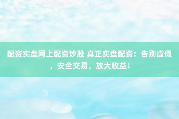 配资实盘网上配资炒股 真正实盘配资:告别虚假,安全交易,放大收益!