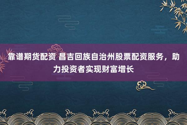 靠谱期货配资 昌吉回族自治州股票配资服务,助力投资者实现财富增长