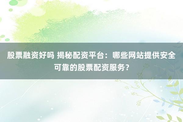 股票融资好吗 揭秘配资平台:哪些网站提供安全可靠的股票配资服务?