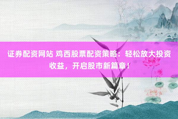 证券配资网站 鸡西股票配资策略:轻松放大投资收益,开启股市新篇章!