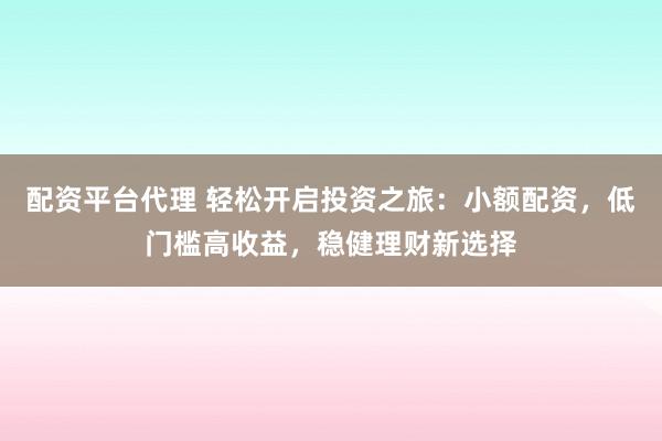 配资平台代理 轻松开启投资之旅:小额配资,低门槛高收益,稳健理财新选择