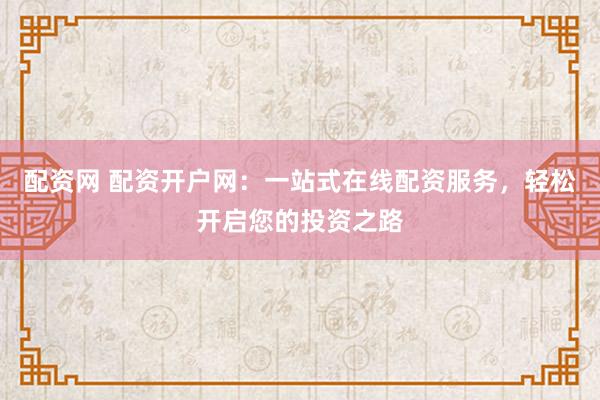 配资网 配资开户网：一站式在线配资服务，轻松开启您的投资之路