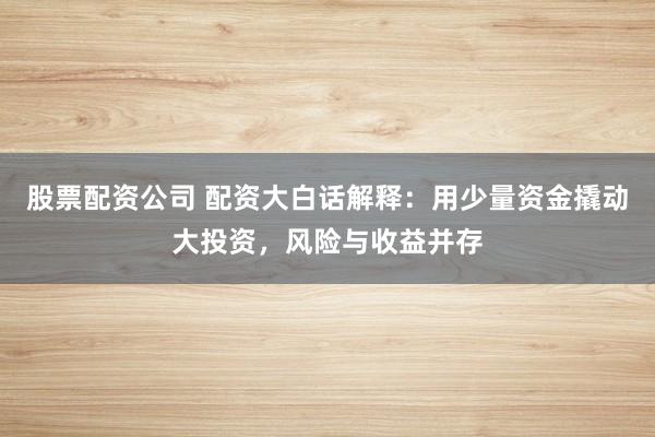 股票配资公司 配资大白话解释:用少量资金撬动大投资,风险与收益并存