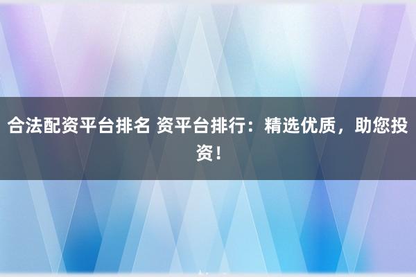 合法配资平台排名 资平台排行:精选优质,助您投资!