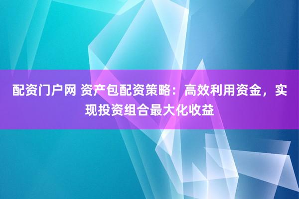 配资门户网 资产包配资策略:高效利用资金,实现投资组合最大化收益
