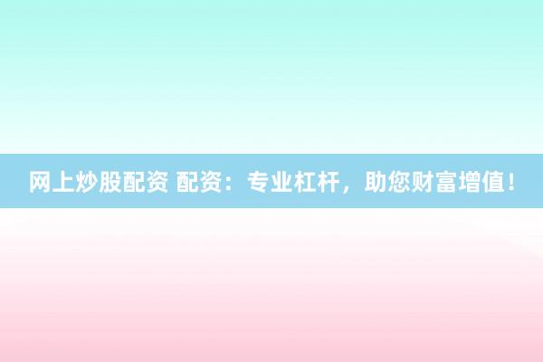 网上炒股配资 配资：专业杠杆，助您财富增值！