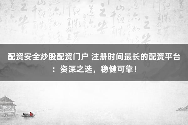 配资安全炒股配资门户 注册时间最长的配资平台:资深之选,稳健可靠!