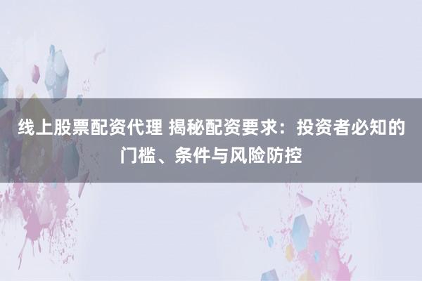 线上股票配资代理 揭秘配资要求：投资者必知的门槛、条件与风险防控
