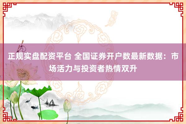 正规实盘配资平台 全国证券开户数最新数据:市场活力与投资者热情双升