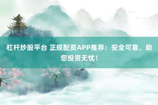 杠杆炒股平台 正规配资APP推荐:安全可靠,助您投资无忧!