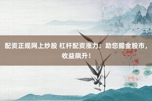 配资正规网上炒股 杠杆配资涨力:助您掘金股市,收益飙升!