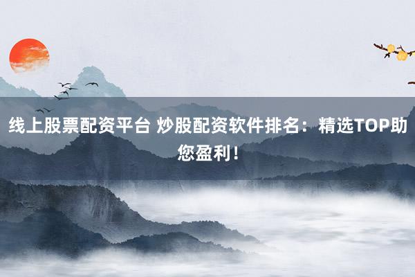 线上股票配资平台 炒股配资软件排名:精选TOP助您盈利!