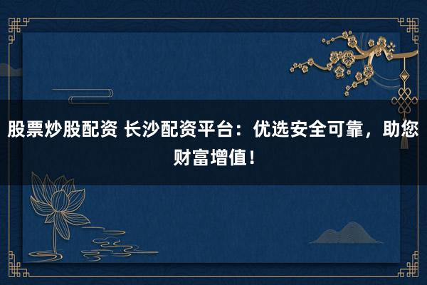 股票炒股配资 长沙配资平台:优选安全可靠,助您财富增值!