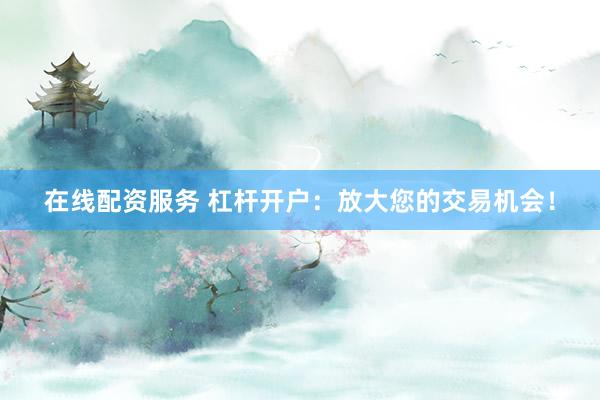 在线配资服务 杠杆开户:放大您的交易机会!