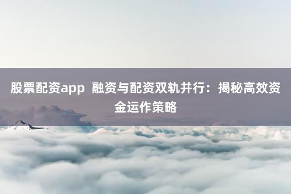 股票配资app  融资与配资双轨并行：揭秘高效资金运作策略