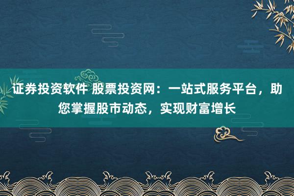 证券投资软件 股票投资网:一站式服务平台,助您掌握股市动态,实现财富增长