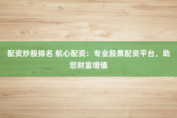 配资炒股排名 航心配资:专业股票配资平台,助您财富增值
