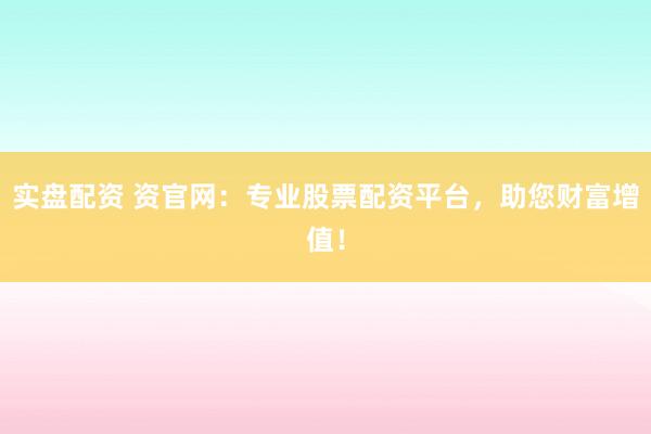 实盘配资 资官网：专业股票配资平台，助您财富增值！