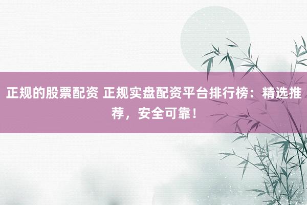 正规的股票配资 正规实盘配资平台排行榜:精选推荐,安全可靠!