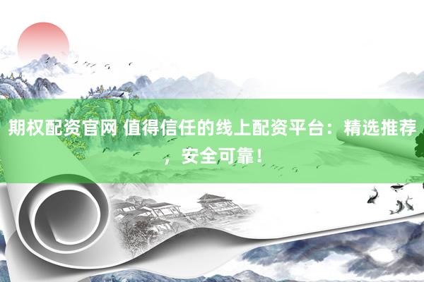 期权配资官网 值得信任的线上配资平台：精选推荐，安全可靠！