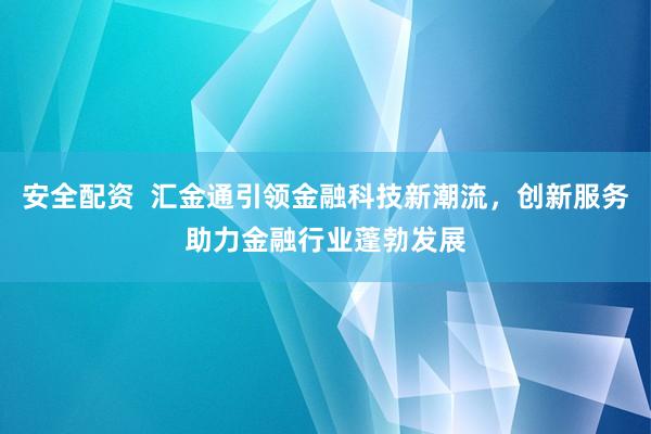 安全配资  汇金通引领金融科技新潮流，创新服务助力金融行业蓬勃发展