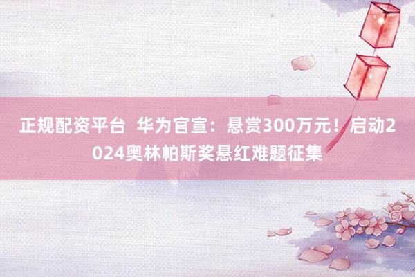 正规配资平台 华为官宣:悬赏300万元!启动2024奥林帕斯奖悬红难题征集