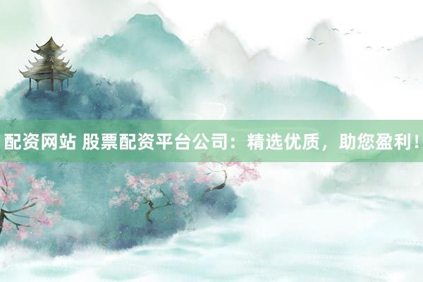 配资网站 股票配资平台公司:精选优质,助您盈利!