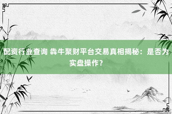 配资行业查询 犇牛聚财平台交易真相揭秘:是否为实盘操作?