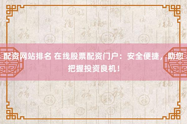 配资网站排名 在线股票配资门户：安全便捷，助您把握投资良机！