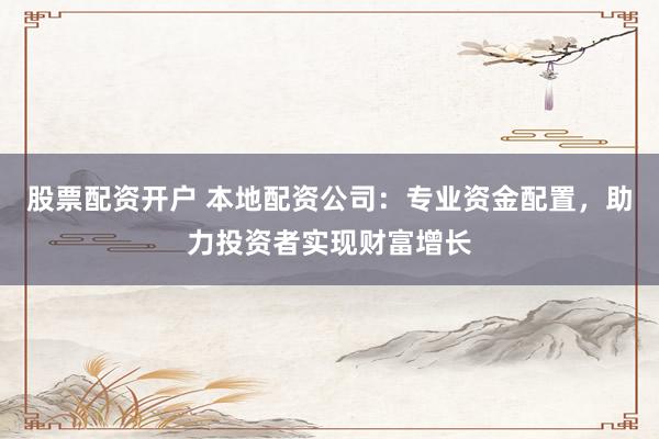 股票配资开户 本地配资公司：专业资金配置，助力投资者实现财富增长
