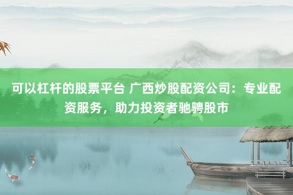 可以杠杆的股票平台 广西炒股配资公司:专业配资服务,助力投资者驰骋股市