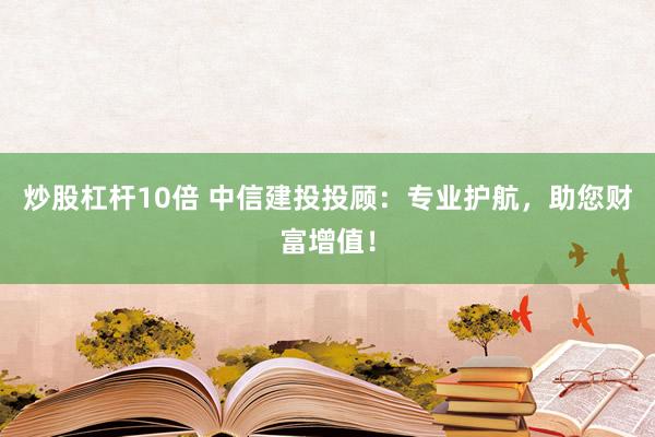 炒股杠杆10倍 中信建投投顾:专业护航,助您财富增值!