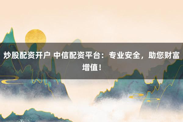 炒股配资开户 中信配资平台：专业安全，助您财富增值！