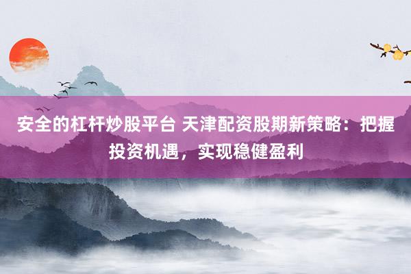 安全的杠杆炒股平台 天津配资股期新策略:把握投资机遇,实现稳健盈利
