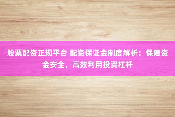 股票配资正规平台 配资保证金制度解析:保障资金安全,高效利用投资杠杆