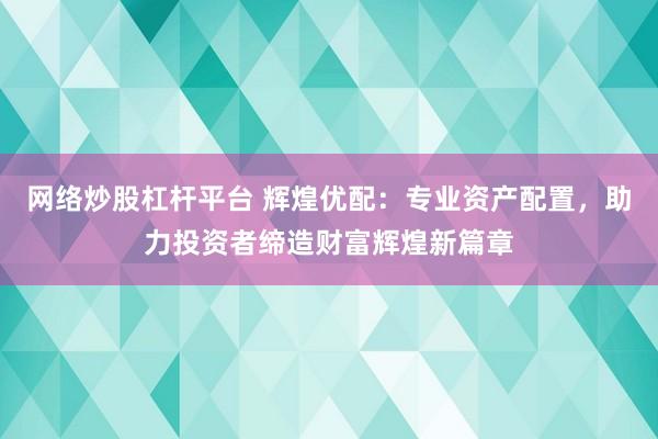 网络炒股杠杆平台 辉煌优配：专业资产配置，助力投资者缔造财富辉煌新篇章
