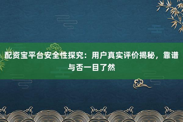 配资宝平台安全性探究:用户真实评价揭秘,靠谱与否一目了然