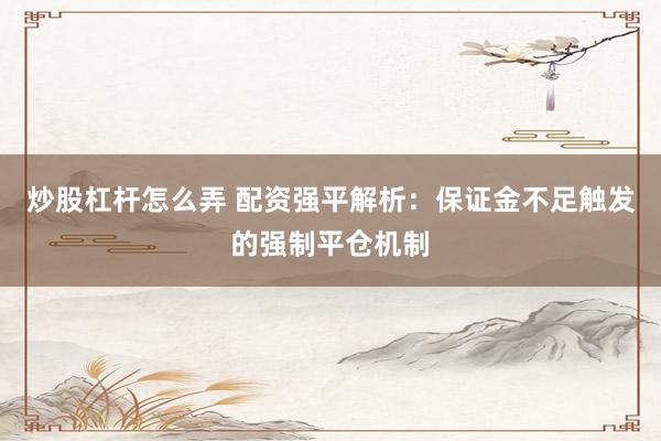 炒股杠杆怎么弄 配资强平解析:保证金不足触发的强制平仓机制