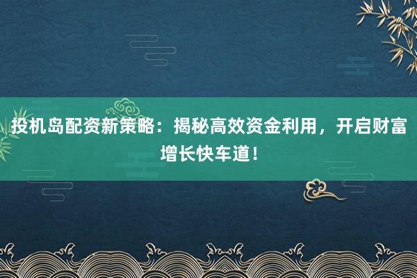 投机岛配资新策略:揭秘高效资金利用,开启财富增长快车道!