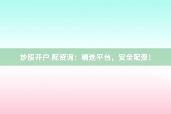 炒股开户 配资询：精选平台，安全配资！